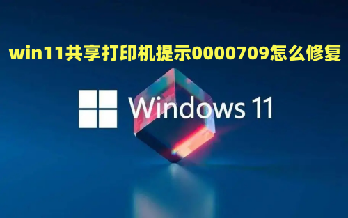 win11共享打印机提示0000709怎么修复 win11打印机共享709报错原因及解决方法